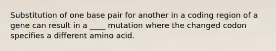 Substitution of one base pair for another in a coding region of a gene can result in a ____ mutation where the changed codon specifies a different amino acid.