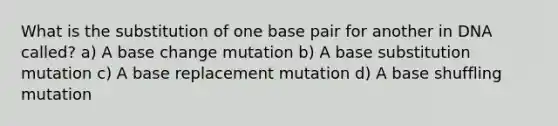 What is the substitution of one base pair for another in DNA called? a) A base change mutation b) A base substitution mutation c) A base replacement mutation d) A base shuffling mutation