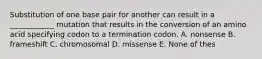 Substitution of one base pair for another can result in a ____________ mutation that results in the conversion of an amino acid specifying codon to a termination codon. A. nonsense B. frameshift C. chromosomal D. missense E. None of thes