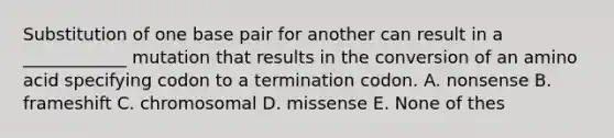 Substitution of one base pair for another can result in a ____________ mutation that results in the conversion of an amino acid specifying codon to a termination codon. A. nonsense B. frameshift C. chromosomal D. missense E. None of thes