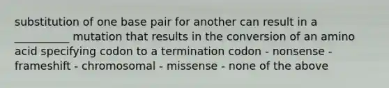 substitution of one base pair for another can result in a __________ mutation that results in the conversion of an amino acid specifying codon to a termination codon - nonsense - frameshift - chromosomal - missense - none of the above