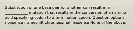 Substitution of one base pair for another can result in a ____________ mutation that results in the conversion of an amino acid specifying codon to a termination codon. Question options: nonsense frameshift chromosomal missense None of the above.