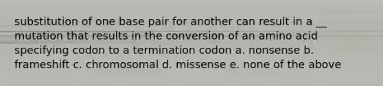 substitution of one base pair for another can result in a __ mutation that results in the conversion of an amino acid specifying codon to a termination codon a. nonsense b. frameshift c. chromosomal d. missense e. none of the above