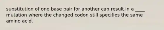 substitution of one base pair for another can result in a ____ mutation where the changed codon still specifies the same amino acid.