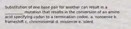 Substitution of one base pair for another can result in a __________ mutation that results in the conversion of an amino acid specifying codon to a termination codon. a. nonsense b. frameshift c. chromosomal d. missense e. silent