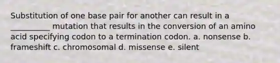 Substitution of one base pair for another can result in a __________ mutation that results in the conversion of an amino acid specifying codon to a termination codon. a. nonsense b. frameshift c. chromosomal d. missense e. silent