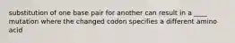 substitution of one base pair for another can result in a ____ mutation where the changed codon specifies a different amino acid