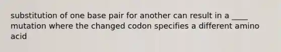 substitution of one base pair for another can result in a ____ mutation where the changed codon specifies a different amino acid