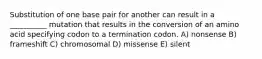 Substitution of one base pair for another can result in a __________ mutation that results in the conversion of an amino acid specifying codon to a termination codon. A) nonsense B) frameshift C) chromosomal D) missense E) silent