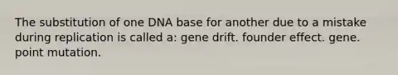 The substitution of one DNA base for another due to a mistake during replication is called a: gene drift. founder effect. gene. point mutation.