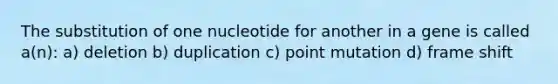 The substitution of one nucleotide for another in a gene is called a(n): a) deletion b) duplication c) point mutation d) frame shift