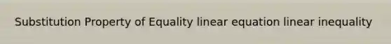 Substitution Property of Equality linear equation linear inequality