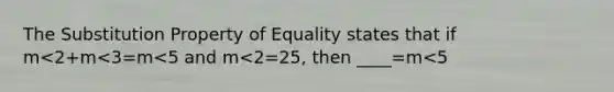 The Substitution Property of Equality states that if m<2+m<3=m<5 and m<2=25, then ____=m<5