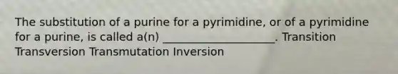 The substitution of a purine for a pyrimidine, or of a pyrimidine for a purine, is called a(n) ____________________. Transition Transversion Transmutation Inversion