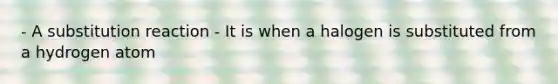 - A substitution reaction - It is when a halogen is substituted from a hydrogen atom