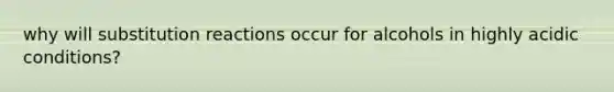 why will substitution reactions occur for alcohols in highly acidic conditions?