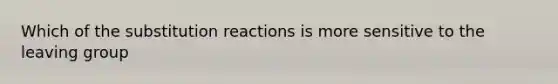 Which of the substitution reactions is more sensitive to the leaving group