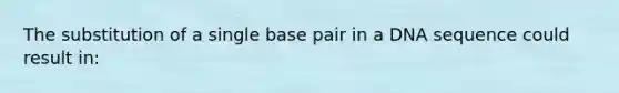 The substitution of a single base pair in a DNA sequence could result in: