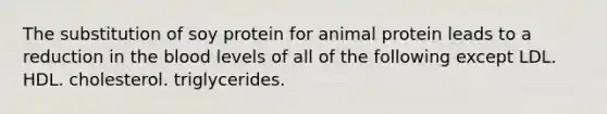 The substitution of soy protein for animal protein leads to a reduction in the blood levels of all of the following except LDL. HDL. cholesterol. triglycerides.