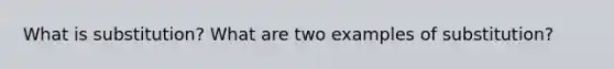 What is substitution? What are two examples of substitution?