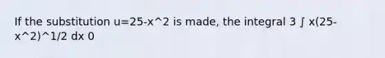 If the substitution u=25-x^2 is made, the integral 3 ∫ x(25-x^2)^1/2 dx 0