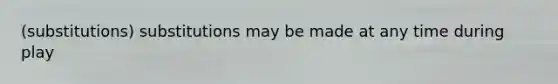 (substitutions) substitutions may be made at any time during play