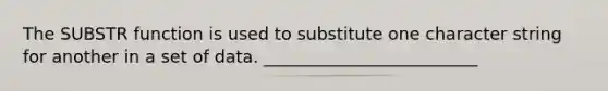 The SUBSTR function is used to substitute one character string for another in a set of data. _________________________​