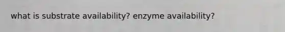 what is substrate availability? enzyme availability?