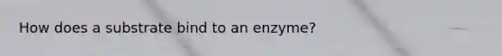 How does a substrate bind to an enzyme?