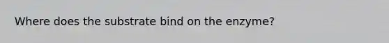 Where does the substrate bind on the enzyme?