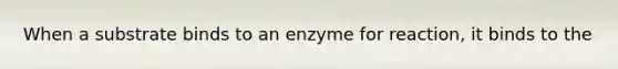 When a substrate binds to an enzyme for reaction, it binds to the