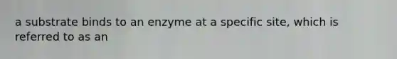 a substrate binds to an enzyme at a specific site, which is referred to as an