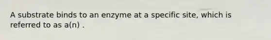 A substrate binds to an enzyme at a specific site, which is referred to as a(n) .