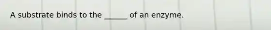 A substrate binds to the ______ of an enzyme.