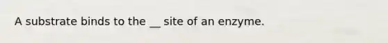 A substrate binds to the __ site of an enzyme.