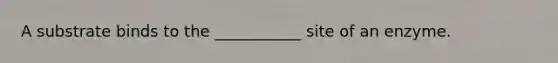 A substrate binds to the ___________ site of an enzyme.