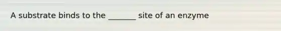 A substrate binds to the _______ site of an enzyme