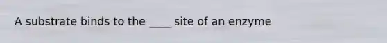 A substrate binds to the ____ site of an enzyme