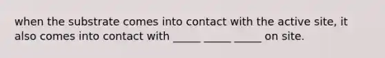 when the substrate comes into contact with the active site, it also comes into contact with _____ _____ _____ on site.