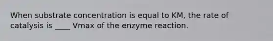 When substrate concentration is equal to KM, the rate of catalysis is ____ Vmax of the enzyme reaction.