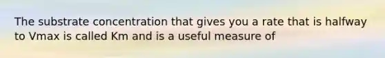 The substrate concentration that gives you a rate that is halfway to Vmax is called Km and is a useful measure of