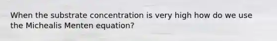 When the substrate concentration is very high how do we use the Michealis Menten equation?