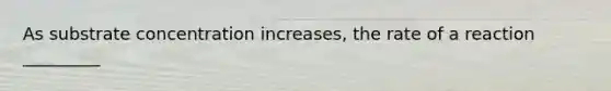 As substrate concentration increases, the rate of a reaction _________