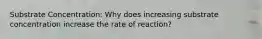 Substrate Concentration: Why does increasing substrate concentration increase the rate of reaction?