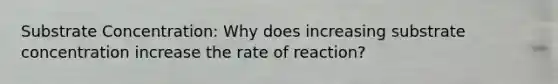 Substrate Concentration: Why does increasing substrate concentration increase the rate of reaction?