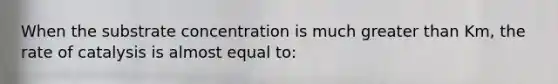 When the substrate concentration is much <a href='https://www.questionai.com/knowledge/ktgHnBD4o3-greater-than' class='anchor-knowledge'>greater than</a> Km, the rate of catalysis is almost equal to: