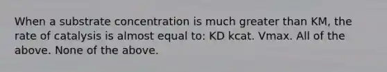 When a substrate concentration is much greater than KM, the rate of catalysis is almost equal to: KD kcat. Vmax. All of the above. None of the above.