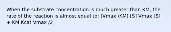 When the substrate concentration is much greater than KM, the rate of the reaction is almost equal to: (Vmax /KM) [S] Vmax [S] + KM Kcat Vmax /2