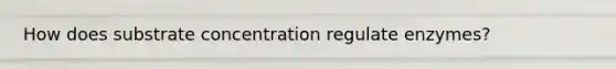 How does substrate concentration regulate enzymes?