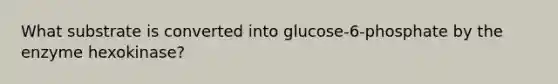 What substrate is converted into glucose-6-phosphate by the enzyme hexokinase?